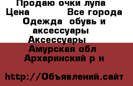 Продаю очки лупа › Цена ­ 2 500 - Все города Одежда, обувь и аксессуары » Аксессуары   . Амурская обл.,Архаринский р-н